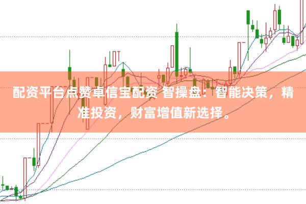配资平台点赞卓信宝配资 智操盘：智能决策，精准投资，财富增值新选择。