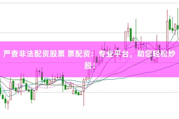 严查非法配资股票 票配资：专业平台，助您轻松炒股！