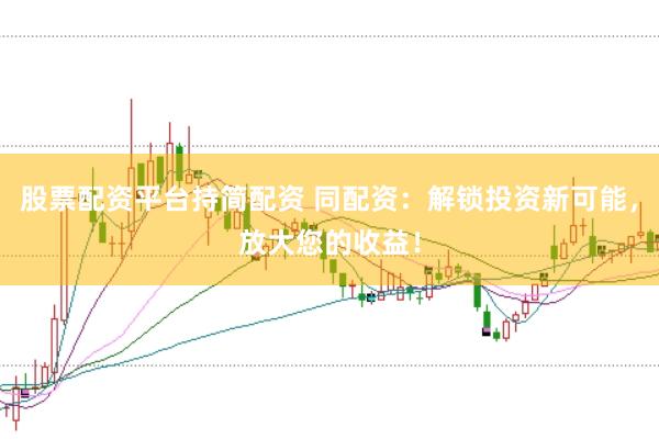 股票配资平台持简配资 同配资：解锁投资新可能，放大您的收益！