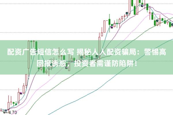 配资广告短信怎么写 揭秘人人配资骗局:警惕高回报诱惑,投资者需谨防陷阱!