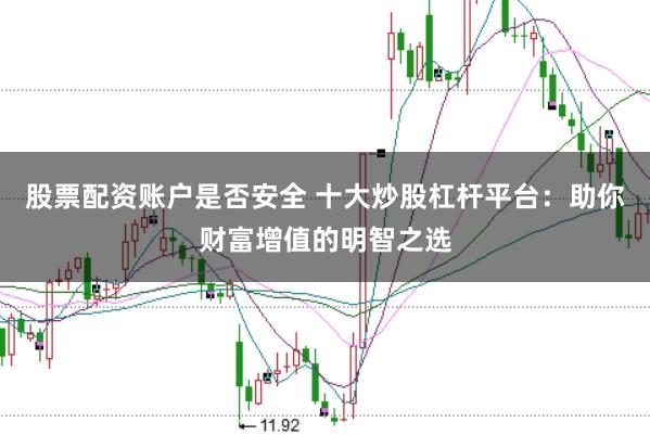 股票配资账户是否安全 十大炒股杠杆平台：助你财富增值的明智之选