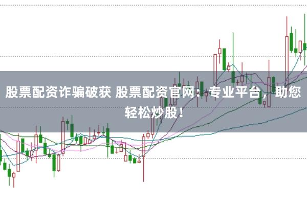 股票配资诈骗破获 股票配资官网：专业平台，助您轻松炒股！