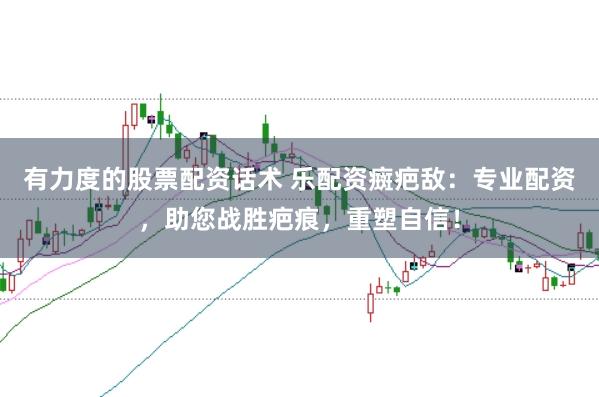有力度的股票配资话术 乐配资癍疤敌：专业配资，助您战胜疤痕，重塑自信！