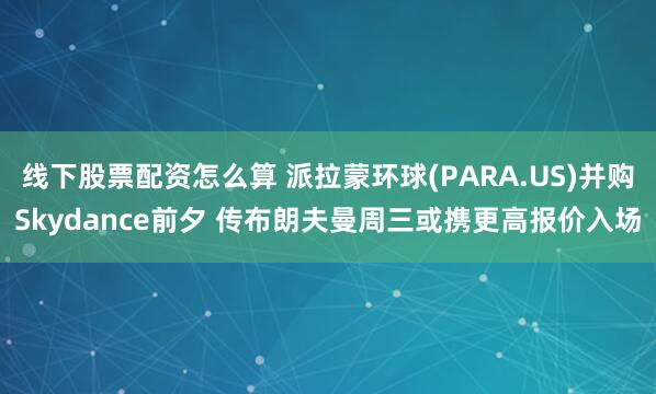 线下股票配资怎么算 派拉蒙环球(PARA.US)并购Skydance前夕 传布朗夫曼周三或携更高报价入场