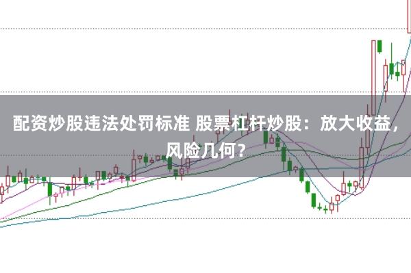 配资炒股违法处罚标准 股票杠杆炒股：放大收益，风险几何？