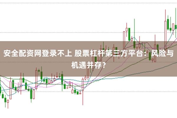 安全配资网登录不上 股票杠杆第三方平台：风险与机遇并存？