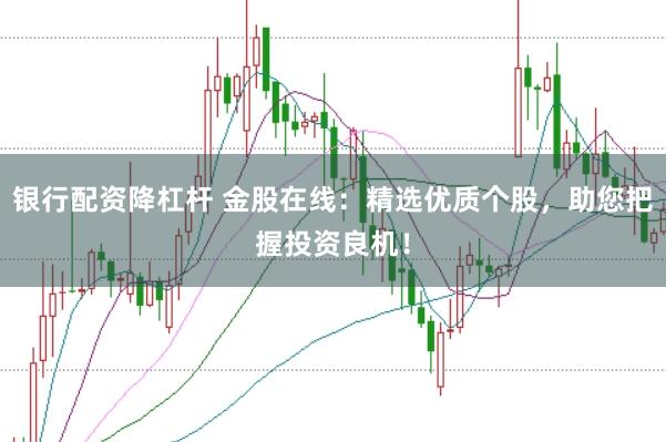 银行配资降杠杆 金股在线:精选优质个股,助您把握投资良机!