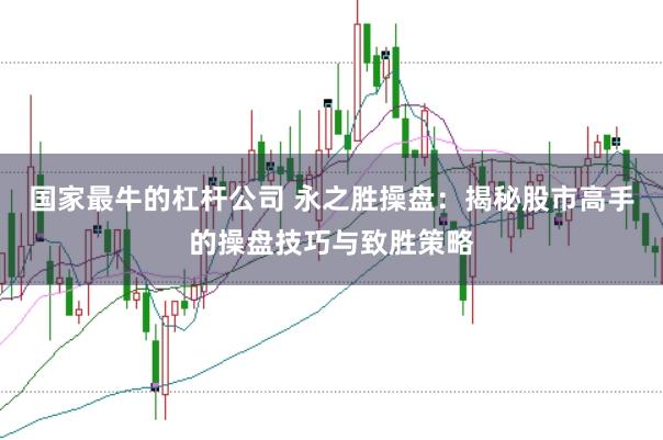 国家最牛的杠杆公司 永之胜操盘：揭秘股市高手的操盘技巧与致胜策略