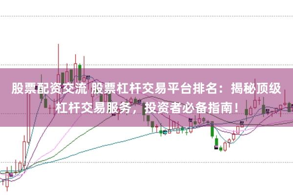 股票配资交流 股票杠杆交易平台排名：揭秘顶级杠杆交易服务，投资者必备指南！