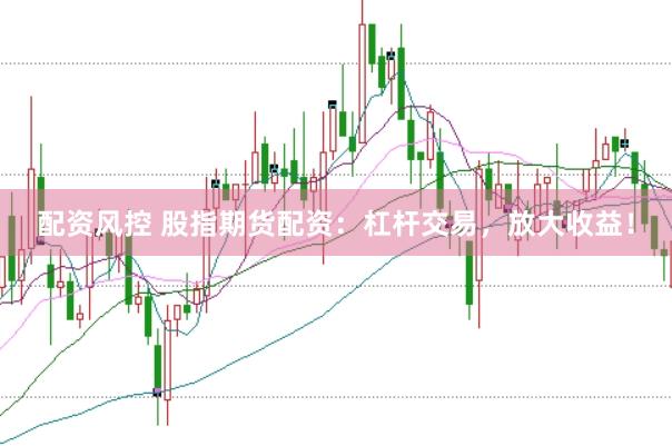 配资风控 股指期货配资：杠杆交易，放大收益！