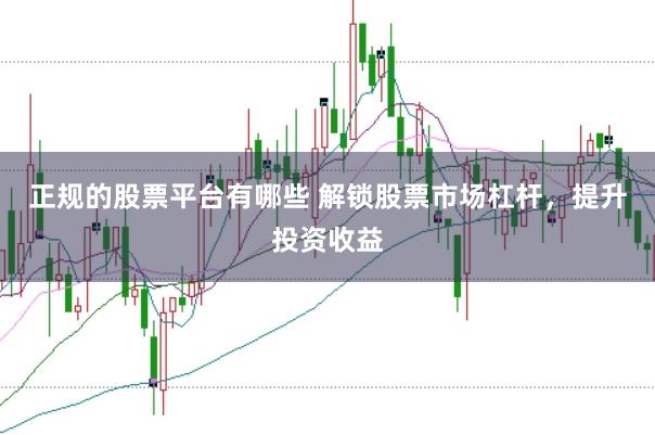 正规的股票平台有哪些 解锁股票市场杠杆，提升投资收益