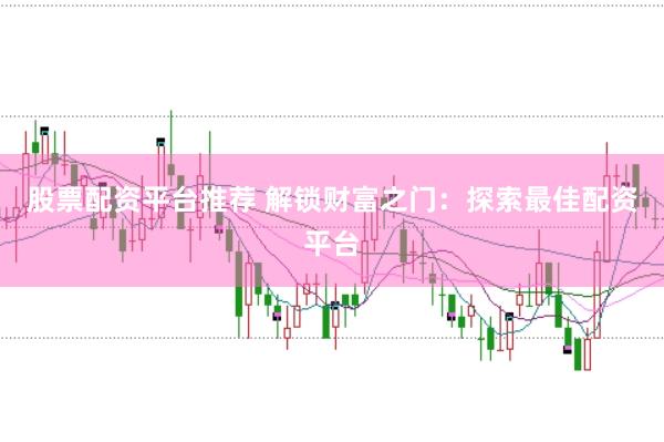 股票配资平台推荐 解锁财富之门:探索最佳配资平台
