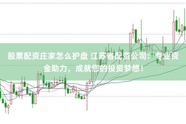 股票配资庄家怎么护盘 江苏省配资公司：专业资金助力，成就您的投资梦想！