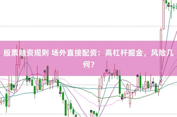 股票融资规则 场外直接配资：高杠杆掘金，风险几何？