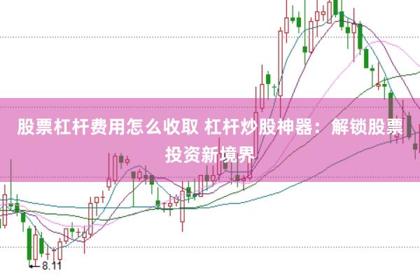 股票杠杆费用怎么收取 杠杆炒股神器：解锁股票投资新境界
