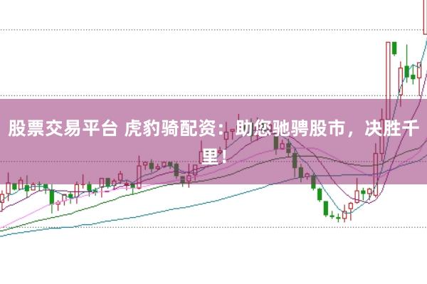 股票交易平台 虎豹骑配资：助您驰骋股市，决胜千里！