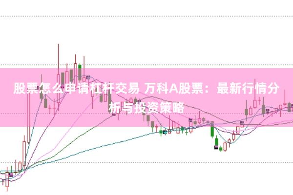 股票怎么申请杠杆交易 万科A股票：最新行情分析与投资策略