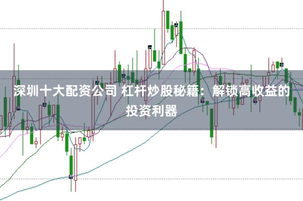 深圳十大配资公司 杠杆炒股秘籍：解锁高收益的投资利器