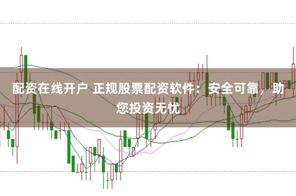 配资在线开户 正规股票配资软件：安全可靠，助您投资无忧