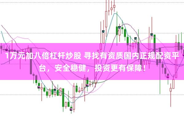 1万元加八倍杠杆炒股 寻找有资质国内正规配资平台，安全稳健，投资更有保障！