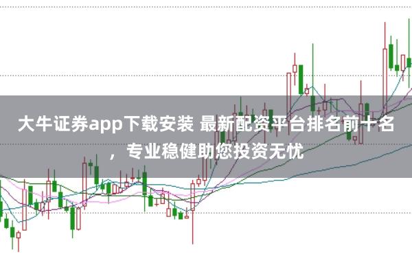 大牛证券app下载安装 最新配资平台排名前十名，专业稳健助您投资无忧