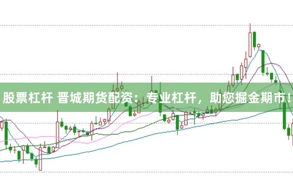 股票杠杆 晋城期货配资：专业杠杆，助您掘金期市！