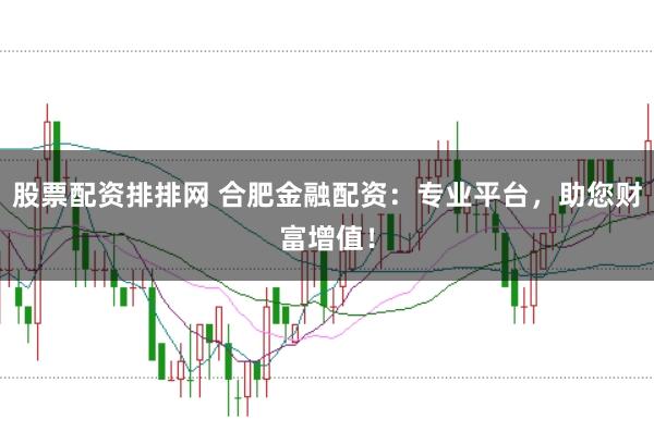 股票配资排排网 合肥金融配资：专业平台，助您财富增值！