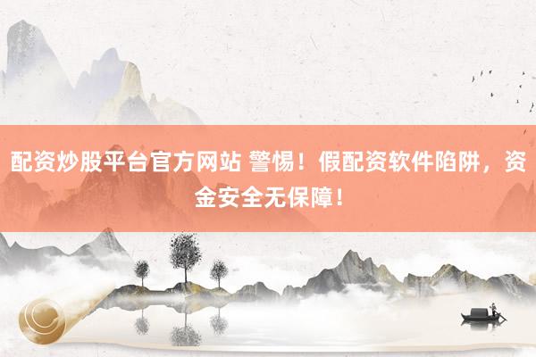 配资炒股平台官方网站 警惕！假配资软件陷阱，资金安全无保障！