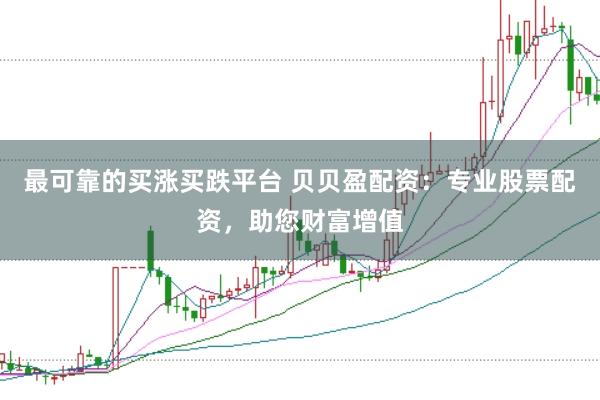 最可靠的买涨买跌平台 贝贝盈配资：专业股票配资，助您财富增值