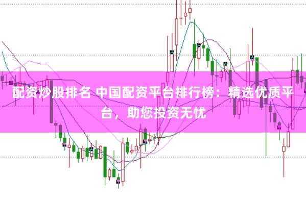 配资炒股排名 中国配资平台排行榜：精选优质平台，助您投资无忧