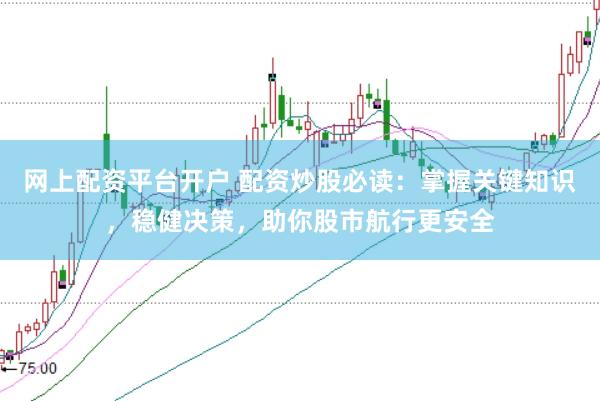 网上配资平台开户 配资炒股必读：掌握关键知识，稳健决策，助你股市航行更安全
