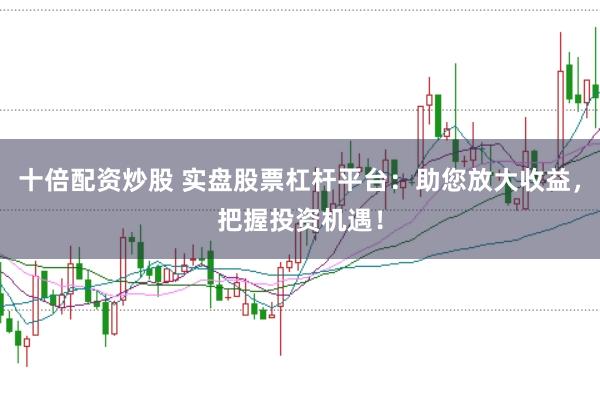十倍配资炒股 实盘股票杠杆平台：助您放大收益，把握投资机遇！
