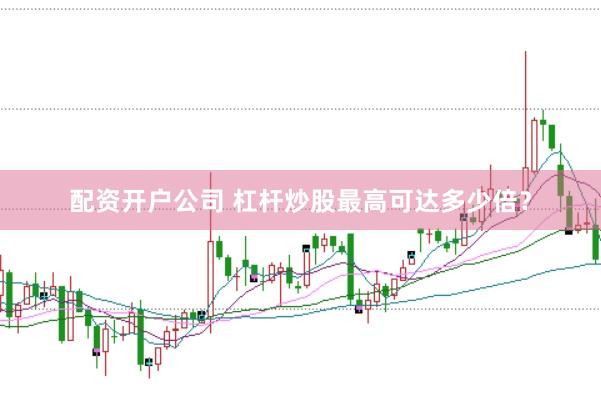 配资开户公司 杠杆炒股最高可达多少倍？