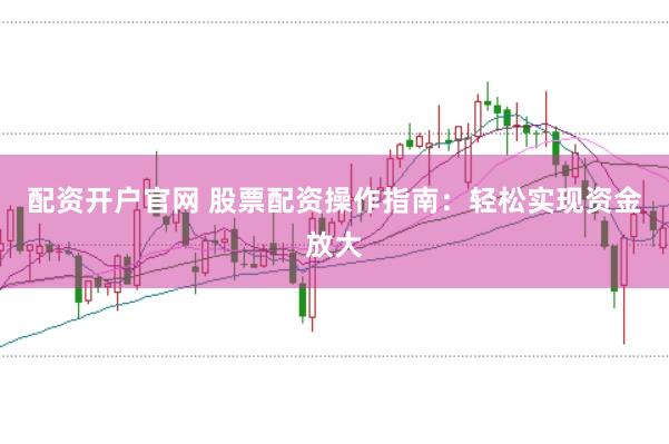配资开户官网 股票配资操作指南：轻松实现资金放大