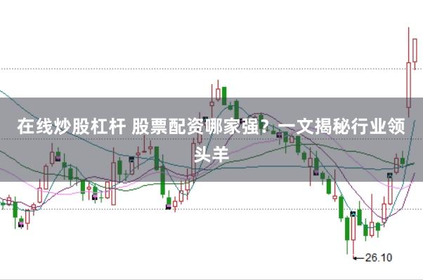 在线炒股杠杆 股票配资哪家强？一文揭秘行业领头羊