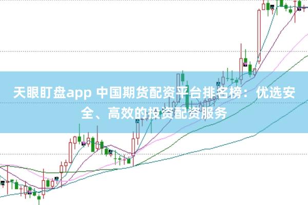天眼盯盘app 中国期货配资平台排名榜：优选安全、高效的投资配资服务