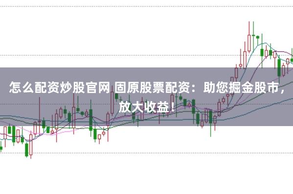 怎么配资炒股官网 固原股票配资：助您掘金股市，放大收益！