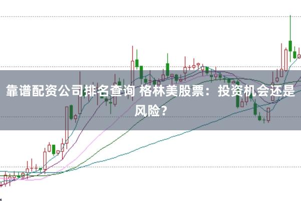 靠谱配资公司排名查询 格林美股票：投资机会还是风险？