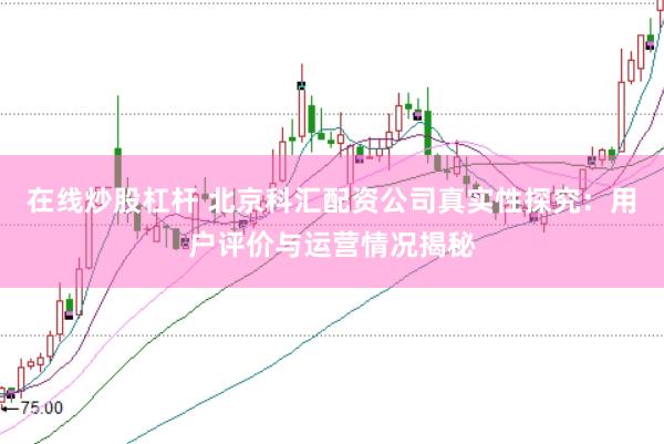 在线炒股杠杆 北京科汇配资公司真实性探究:用户评价与运营情况揭秘