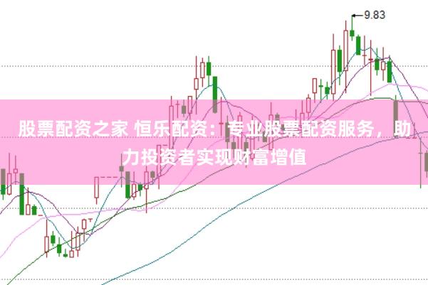 股票配资之家 恒乐配资:专业股票配资服务,助力投资者实现财富增值