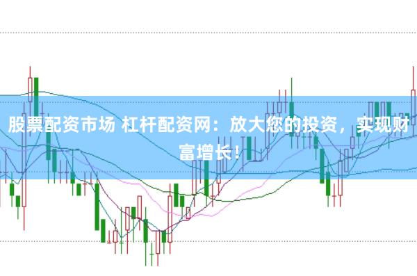 股票配资市场 杠杆配资网：放大您的投资，实现财富增长！