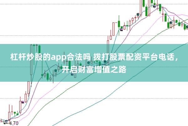 杠杆炒股的app合法吗 拨打股票配资平台电话，开启财富增值之路