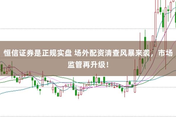 恒信证券是正规实盘 场外配资清查风暴来袭，市场监管再升级！