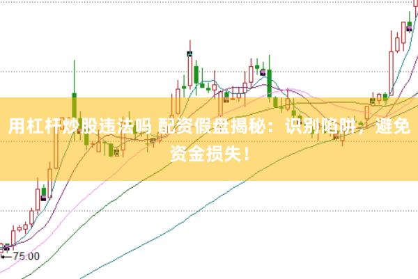 用杠杆炒股违法吗 配资假盘揭秘：识别陷阱，避免资金损失！