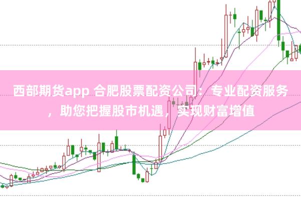 西部期货app 合肥股票配资公司：专业配资服务，助您把握股市机遇，实现财富增值