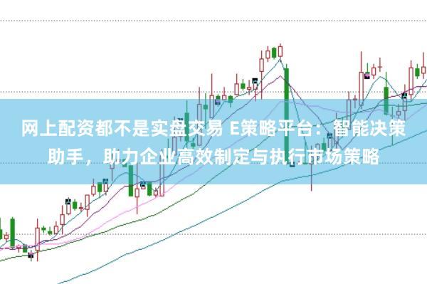 网上配资都不是实盘交易 E策略平台：智能决策助手，助力企业高效制定与执行市场策略