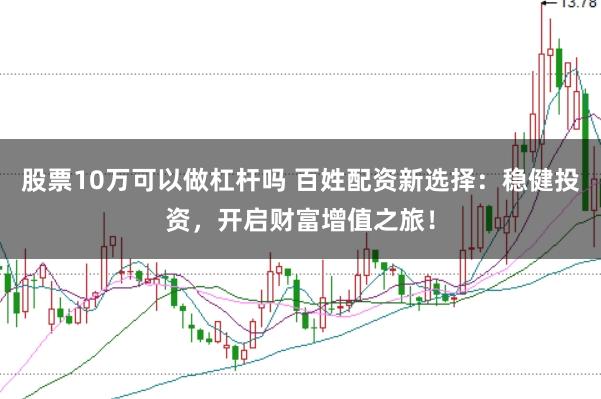 股票10万可以做杠杆吗 百姓配资新选择：稳健投资，开启财富增值之旅！
