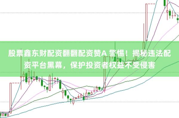 股票鑫东财配资翻翻配资赞A 警惕！揭秘违法配资平台黑幕，保护投资者权益不受侵害