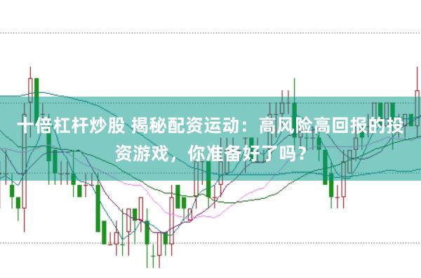 十倍杠杆炒股 揭秘配资运动：高风险高回报的投资游戏，你准备好了吗？