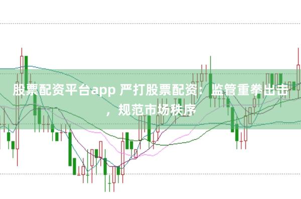 股票配资平台app 严打股票配资：监管重拳出击，规范市场秩序